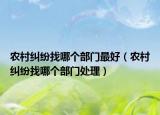 农村纠纷找哪个部门最好（农村纠纷找哪个部门处理）