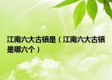 江南六大古镇是（江南六大古镇是哪六个）