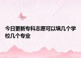 今日更新专科志愿可以填几个学校几个专业