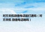 对方关机微信电话能打通吗（对方关机 微信电话响吗）