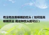 有没有改善睡眠的枕头（如何提高睡眠质量 用这种枕头就可以）