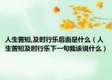 人生苦短,及时行乐后面是什么（人生苦短及时行乐下一句我该说什么）