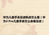 华为儿童手表足迹轨迹怎么看（华为3 Pro儿童手表怎么查看足迹）