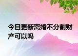 今日更新离婚不分割财产可以吗