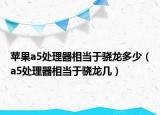 苹果a5处理器相当于骁龙多少（a5处理器相当于骁龙几）