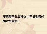 手机型号代表什么（手机型号代表什么意思）