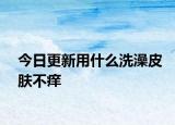 今日更新用什么洗澡皮肤不痒