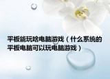 平板能玩啥电脑游戏（什么系统的平板电脑可以玩电脑游戏）