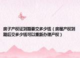 房子产权证到期要交多少钱（房屋产权到期后交多少钱可以重新办理产权）
