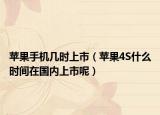 苹果手机几时上市（苹果4S什么时间在国内上市呢）