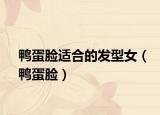 鸭蛋脸适合的发型女（鸭蛋脸）