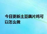 今日更新土豆藕片鸡可以怎么做