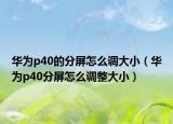 华为p40的分屏怎么调大小（华为p40分屏怎么调整大小）
