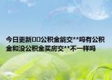 今日更新﻿﻿公积金能交**吗有公积金和没公积金买房交**不一样吗