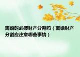 离婚时必须财产分割吗（离婚财产分割应注意哪些事情）