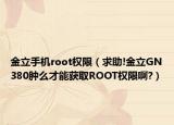 金立手机root权限（求助!金立GN380肿么才能获取ROOT权限啊?）
