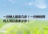 一分钟人能走几步（一分钟时间内人可以走多少步）