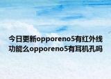 今日更新opporeno5有红外线功能么opporeno5有耳机孔吗