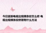 今日更新电视出现横条纹怎么修 电视出现横条纹修理有什么方法