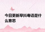 今日更新早抖粤语是什么意思