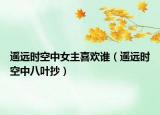 遥远时空中女主喜欢谁（遥远时空中八叶抄）