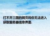 打不开三国的网页吗你无法进入获取服务器信息界面.