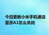 今日更新小米手机通话显示A1怎么关闭