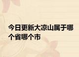 今日更新大凉山属于哪个省哪个市