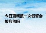 今日更新报一次假警会被拘留吗