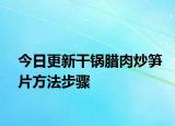 今日更新干锅腊肉炒笋片方法步骤