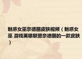 魅惑女巫奈德丽皮肤视频（魅惑女巫 游戏英雄联盟奈德丽的一款皮肤）