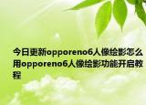 今日更新opporeno6人像绘影怎么用opporeno6人像绘影功能开启教程