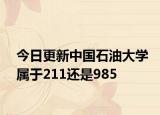 今日更新中国石油大学属于211还是985
