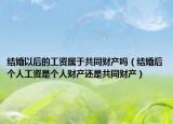 结婚以后的工资属于共同财产吗（结婚后个人工资是个人财产还是共同财产）