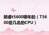 酷睿t5600哪年的（T5600是几名的CPU）