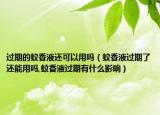 过期的蚊香液还可以用吗（蚊香液过期了还能用吗,蚊香液过期有什么影响）