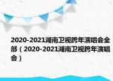 2020-2021湖南卫视跨年演唱会全部（2020-2021湖南卫视跨年演唱会）