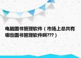 电脑图书管理软件（市场上总共有哪些图书管理软件啊???）