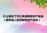 什么情况下可以申请解除财产保全（被申请人如何解除财产保全）
