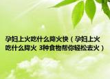 孕妇上火吃什么降火快（孕妇上火吃什么降火 3种食物帮你轻松去火）