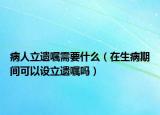 病人立遗嘱需要什么（在生病期间可以设立遗嘱吗）