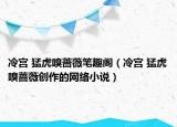 冷宫 猛虎嗅蔷薇笔趣阁（冷宫 猛虎嗅蔷薇创作的网络小说）