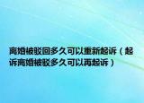 离婚被驳回多久可以重新起诉（起诉离婚被驳多久可以再起诉）