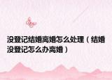 没登记结婚离婚怎么处理（结婚没登记怎么办离婚）