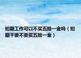短期工作可以不买五险一金吗（短期干要不要买五险一金）