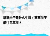 莘莘学子是什么生肖（莘莘学子是什么意思）