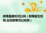 树莓直接吃可以吗（树莓能生吃吗,生吃树莓可以吃吗）