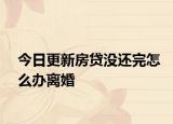 今日更新房贷没还完怎么办离婚