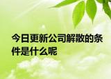 今日更新公司解散的条件是什么呢