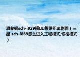 涓夋槦sch-i929鎭㈠鍑哄巶璁剧疆（三星 sch-i869怎么进入工程模式,恢復模式）